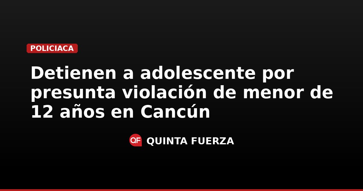 Detienen a adolescente por presunta violación de menor de 12 años en Cancún