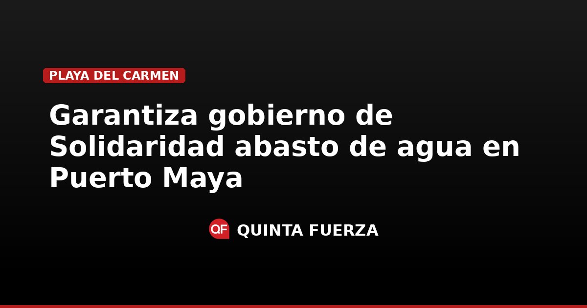 Garantiza gobierno de Solidaridad abasto de agua en Puerto Maya