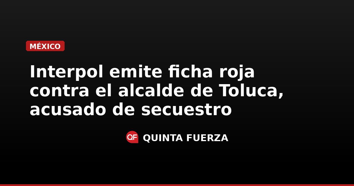 Interpol emite ficha roja contra el alcalde de Toluca, acusado de secuestro